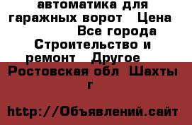 автоматика для гаражных ворот › Цена ­ 35 000 - Все города Строительство и ремонт » Другое   . Ростовская обл.,Шахты г.